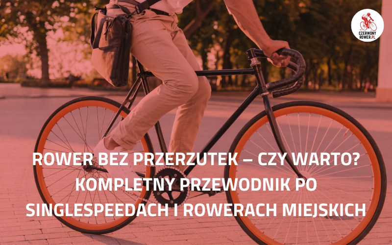 Rower bez przerzutek – czy warto? Kompletny przewodnik po singlespeedach i rowerach miejskich