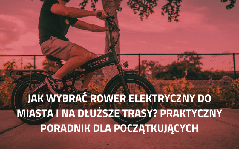 Jak wybrać rower elektryczny do miasta i na dłuższe trasy? Praktyczny poradnik dla początkujących